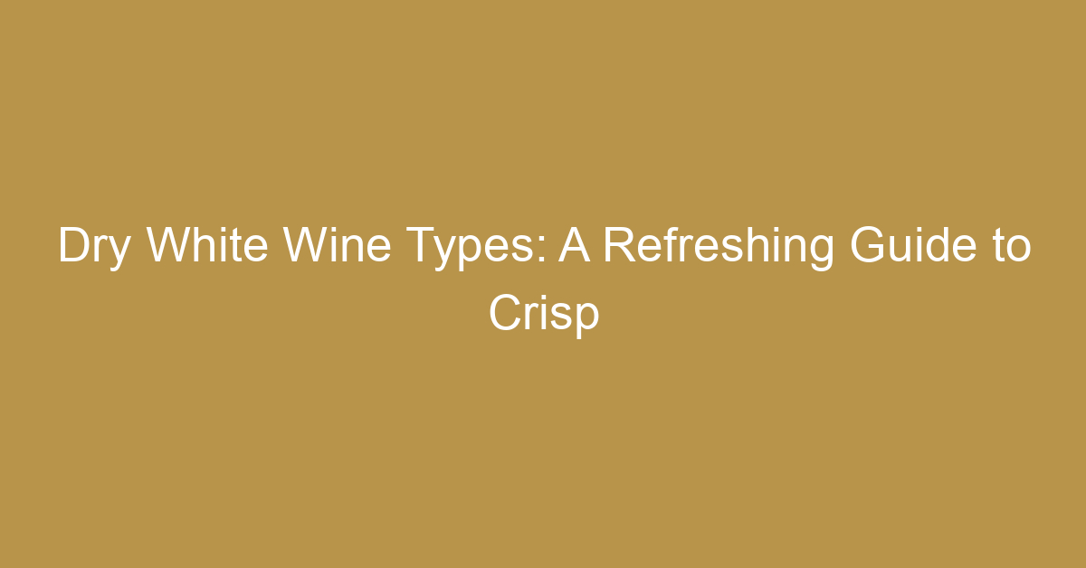 Dry White Wine Types: A Refreshing Guide to Crisp Sips