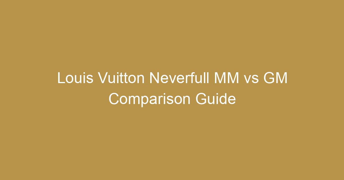 louis vuitton neverfull mm vs gm comparison guide