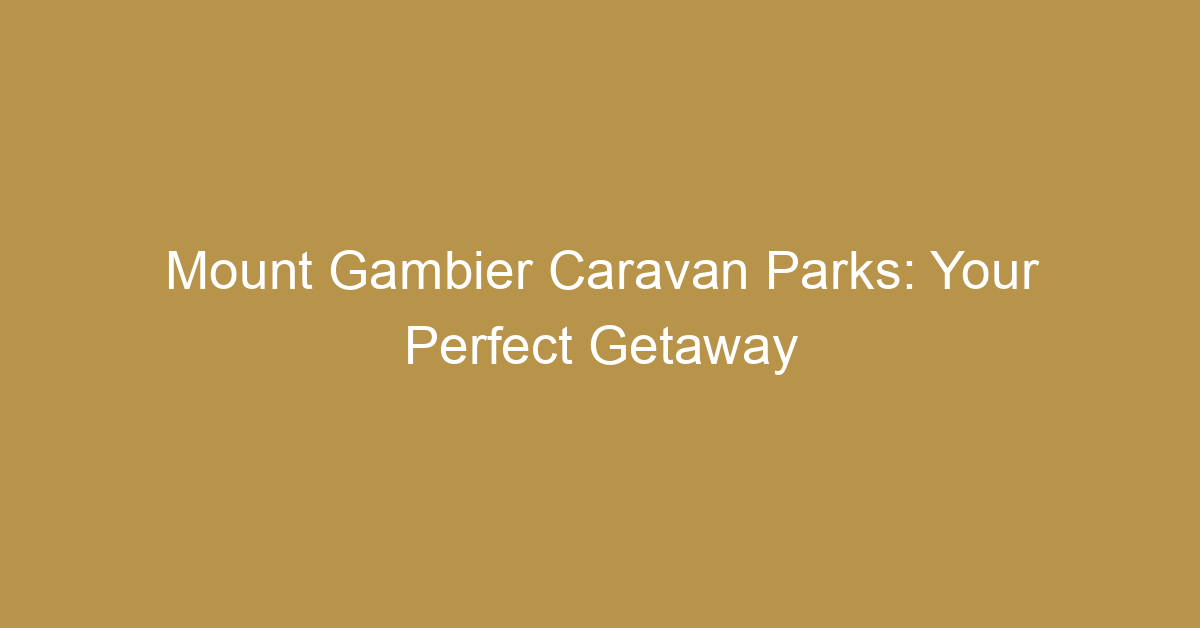 Mount Gambier Caravan Parks: Your Perfect Getaway