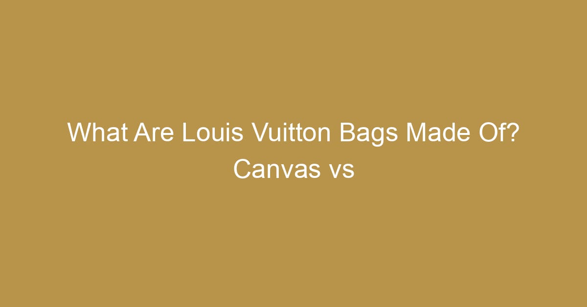 what are louis vuitton bags made of canvas vs